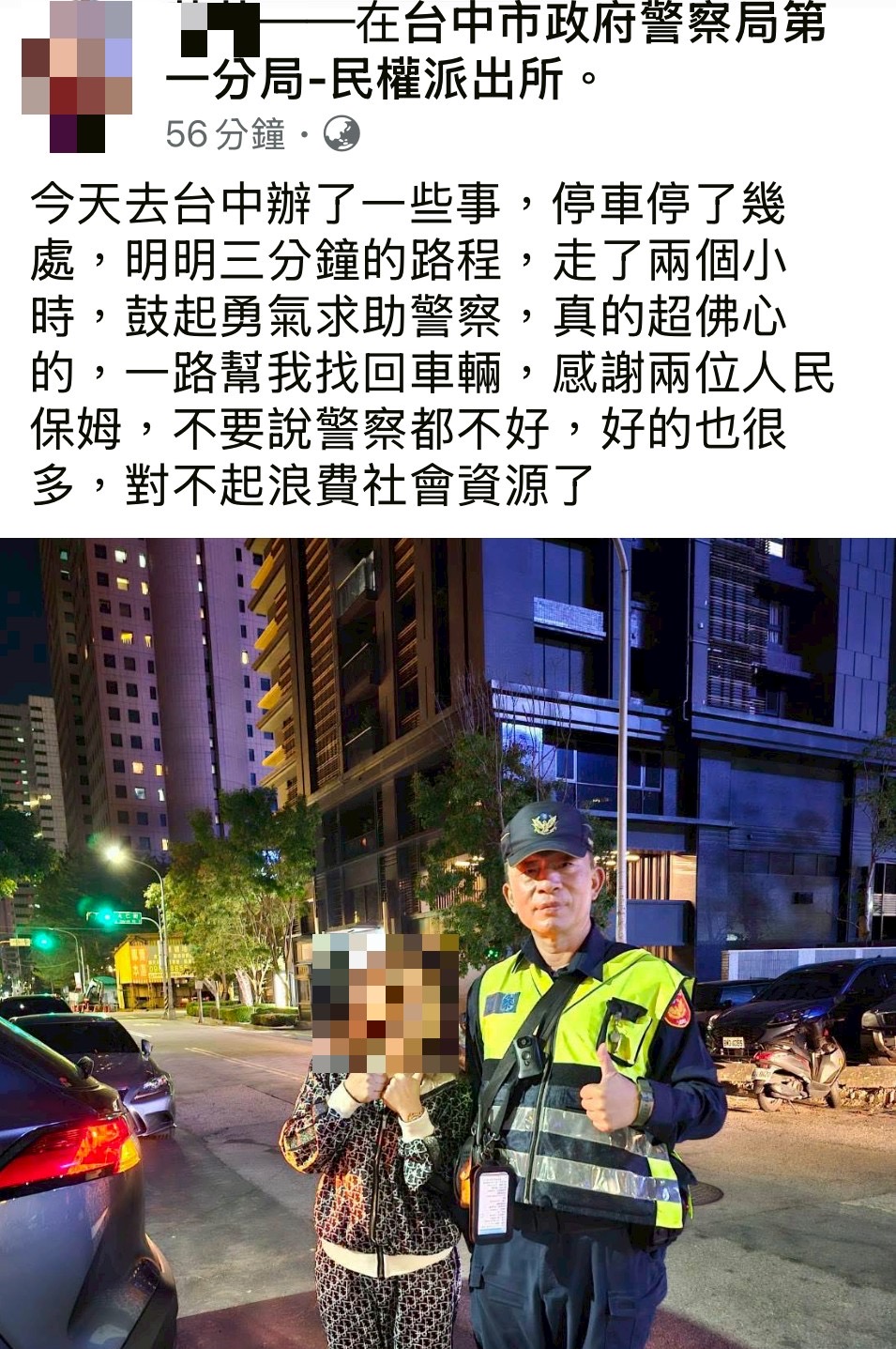 3分鐘路程走了2個小時！臺中女找不到愛車 幸有暖警出手相助      中市警一分局民權所於114年12月2日20時30分獲報稱，一名女子疑似因忘記汽車停放位置而迷途，需要警方協助。巡佐林融靖及警員徐子傑獲報後立即前往瞭解，途中不斷安撫女子焦急情緒，並協助釐清其行進動線，展現高度同理心與專業處置能力，成功找回民眾愛車！     經瞭解，黃姓女子（60年次）於當日下午前往附近商家辦事，返家時卻突然想不起車輛停放地點，讓原本僅需步行3分鐘即可抵達停車點的距離，卻因周邊街廓相似、巷弄交錯，使她愈走愈迷惘，不僅多次繞錯路，也因天色漸暗愈加緊張。黃女嘗試自行搜尋兩個多小時後，最終身心俱疲且仍無所獲，只好撥打110請求警方協助。     警方到場後，先引導黃女回想當日駕車路線，以釐清幾處常用停車場的可能性。為加速搜尋，警方更主動以巡邏車載著女子沿線逐一確認可能位置。過程中，黃女行經英才路與博館二街口時，突然認出周遭環境，激動喊道：「就是這的停車場！」警方立即下車協助確認，果然順利尋獲其愛車，才讓黃女大大鬆了一口氣。     事後黃女對警方積極協助深表感謝，直呼「警察真的超暖心！」事後更在個人臉書分享當天經歷，感謝員警以耐心與專業的協助讓她的驚魂夜畫下圓滿句點。     第一分局呼籲，民眾外出停車時可利用定位裝置或拍照記錄周邊環境，以避免因街景相似而迷失方向，民眾如遇突發狀，亦可撥打110報案專線協請警方協助。